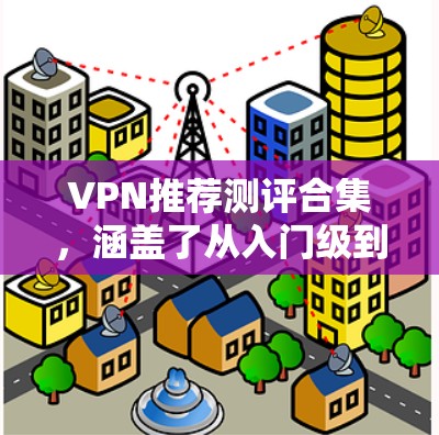 VPN推荐测评合集，涵盖了从入门级到高端级的多种VPN推荐，每款VPN都有其独特的技术和特点，适合不同需求的用户选择。以下是部分VPN的测评