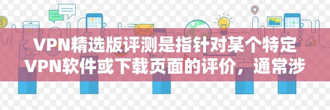 VPN精选版评测是指针对某个特定VPN软件或下载页面的评价，通常涉及其性能、安全性和用户体验等方面。以下是一个综合性的VPN评测，供你参考