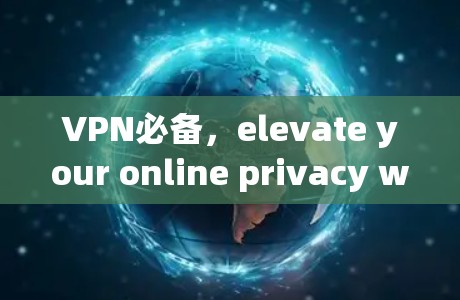 VPN必备,elevate your online privacy with our top picks VPN必备,elevate your online privacy with our top picks