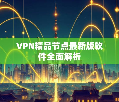 VPN精品节点最新版软件全面解析