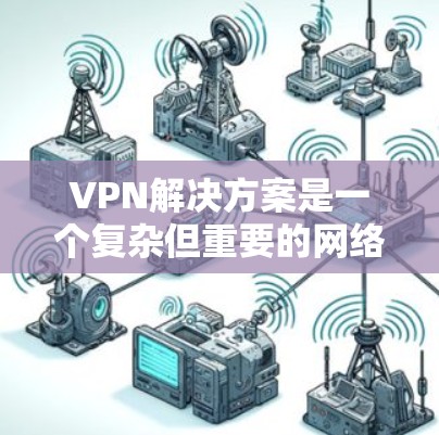 VPN解决方案是一个复杂但重要的网络协议，用于秘密传输信息，以保护用户在不同国家之间的通信。以下是关于VPN解决方案的详细步骤和考虑因素