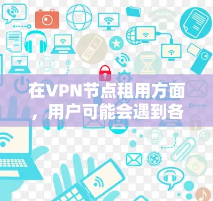 在VPN节点租用方面，用户可能会遇到各种问题，比如网络不稳定、设备故障、安全风险等。以下是一些常见的问题及其解决方案