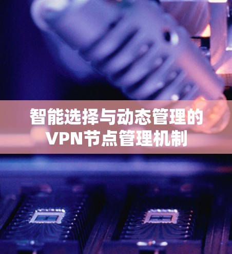 智能选择与动态管理的VPN节点管理机制