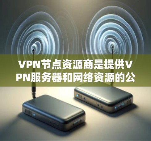 VPN节点资源商是提供VPN服务器和网络资源的公司，专注于为用户提供安全、高效的数据传输和存储解决方案。以下是关于VPN节点资源商的详细介绍