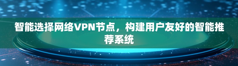 智能选择网络VPN节点，构建用户友好的智能推荐系统