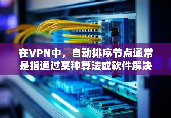 在VPN中，自动排序节点通常是指通过某种算法或软件解决方案，根据用户的访问权限、流量情况、服务器性能等自动调整和排序VPN节点。以下是几种常见的方法和工具，帮助您管理VPN节点的自动排序