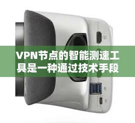 VPN节点的智能测速工具是一种通过技术手段估计用户实时速度的辅助工具，旨在优化VPN使用，减少安全风险。以下是该工具的主要特点和潜在风险分析