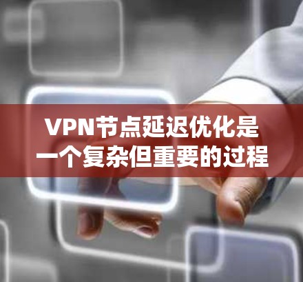 VPN节点延迟优化是一个复杂但重要的过程，旨在通过多种技术手段减少延迟，提升用户体验。以下是对这一过程的系统性总结
