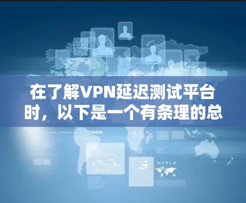 在了解VPN延迟测试平台时，以下是一个有条理的总结和建议