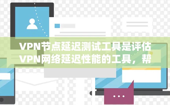 VPN节点延迟测试工具是评估VPN网络延迟性能的工具，帮助确定网络传输数据的时间延迟，影响用户体验和安全性。以下是对这些工具的系统总结
