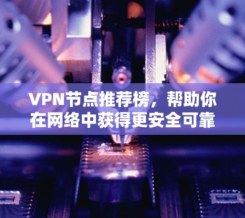 VPN节点推荐榜,帮助你在网络中获得更安全可靠的连接 VPN节点推荐榜,帮助你在网络中获得更安全可靠的连接
