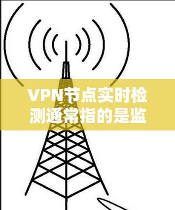 VPN节点实时检测通常指的是监控某个网络节点（如路由器、交换机或服务器）的实时流量、网络状态、异常行为以及潜在威胁。以下是一些常见的实时检测方法和工具，可以帮助你实时监控和检测VPN节点的异常情况