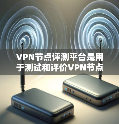 VPN节点评测平台是用于测试和评价VPN节点的平台，以下是几个主要的VPN节点评测平台及其特点