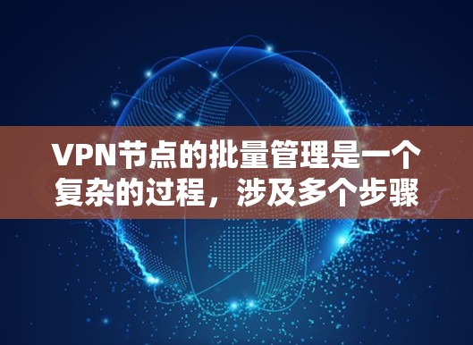 VPN节点的批量管理是一个复杂的过程，涉及多个步骤和潜在的安全问题。以下是一些通用的步骤和建议，帮助您管理多个VPN节点