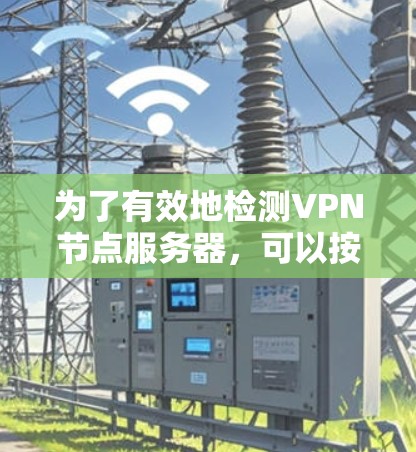 为了有效地检测VPN节点服务器，可以按照以下步骤操作