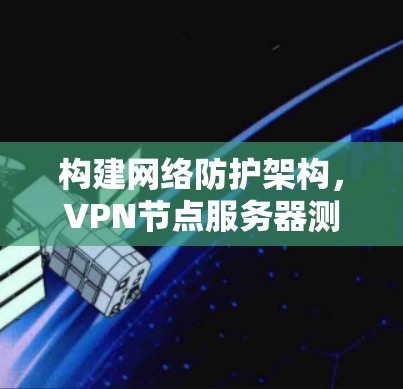 构建网络防护架构，VPN节点服务器测试与安全评估