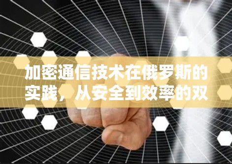 加密通信技术在俄罗斯的实践，从安全到效率的双刃剑