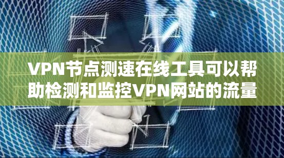 VPN节点测速在线工具可以帮助检测和监控VPN网站的流量，以防止被中国限制的网络攻击，确保个人和网络的安全。以下是对这些工具的详细介绍