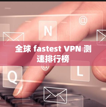 全球 fastest VPN 测速排行榜