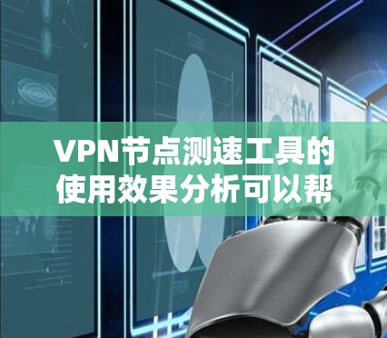 VPN节点测速工具的使用效果分析可以帮助您更好地了解您的VPN流量情况，优化流速和流量管理。以下是对该工具的使用效果的分析和建议