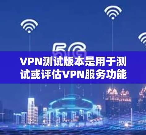VPN测试版本是用于测试或评估VPN服务功能的一种版本。这些测试版本通常提供流量测试、网络性能测试、视频监控等功能，帮助用户了解VPN的实际使用情况。以下是几个常用的VPN测试版本及其特点