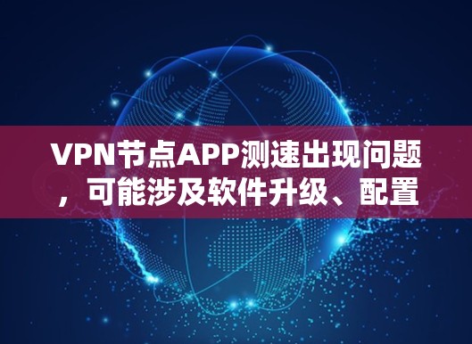 VPN节点APP测速出现问题，可能涉及软件升级、配置错误、网络不稳定等。建议