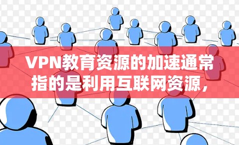 VPN教育资源的加速通常指的是利用互联网资源，尤其是VPN提供的电子资源，来加速学习、提高效率和获取知识。以下是一些关于VPN教育资源加速的详细信息和方法