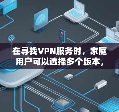 在寻找VPN服务时，家庭用户可以选择多个版本，以满足不同的需求。以下是一些针对家庭用户的VPN软件推荐