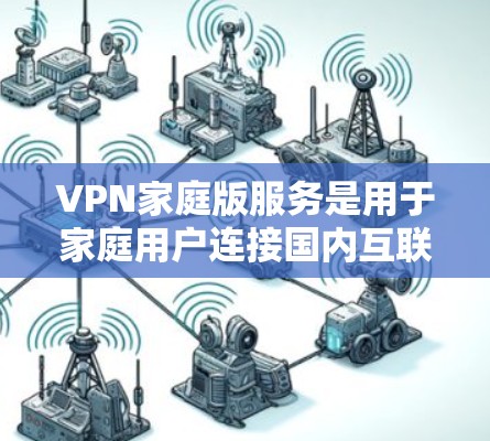 VPN家庭版服务是用于家庭用户连接国内互联网的网络服务，旨在提供加密视频、流量控制和数据保护等功能。以下是对该服务的详细分析和建议