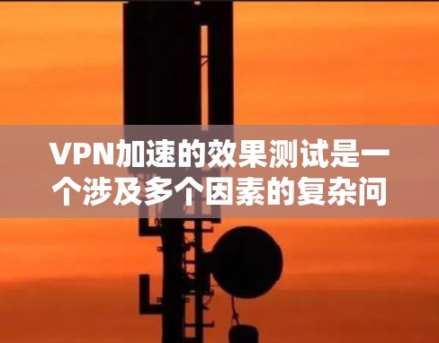 VPN加速的效果测试是一个涉及多个因素的复杂问题,涉及技术、数据安全和用户体验等多个方面。以下是详细的分析和建议 VPN加速的效果测试是一个涉及多个因素的复杂问题,涉及技术、数据安全和用户体验等多个方面。以下是详细的分析和建议