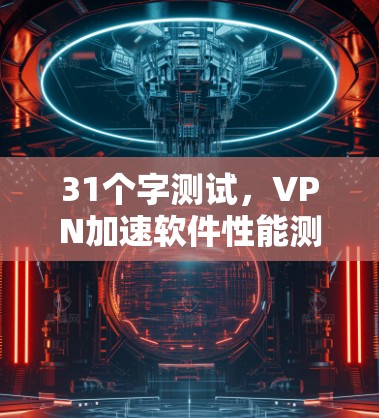 31个字测试,VPN加速软件性能测试报告 31个字测试,VPN加速软件性能测试报告
