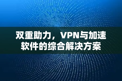 双重助力，VPN与加速软件的综合解决方案