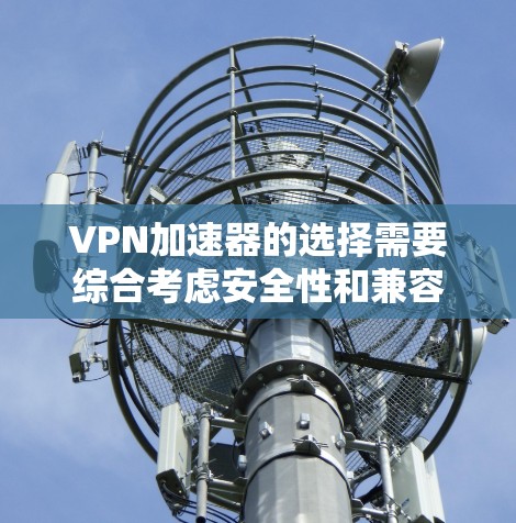 VPN加速器的选择需要综合考虑安全性和兼容性，以下是一些推荐，帮助您找到最适合您的工具