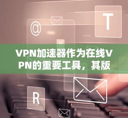 VPN加速器作为在线VPN的重要工具，其版本更新通常会包含性能优化、新功能、安全改进等方面。以下是一些常见的VPN加速器及其最新版本的体验