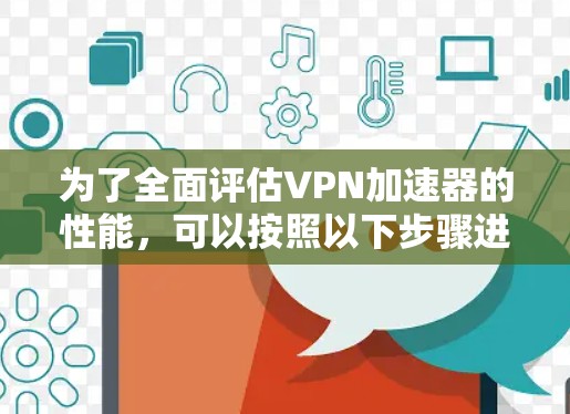 为了全面评估VPN加速器的性能，可以按照以下步骤进行综合测试