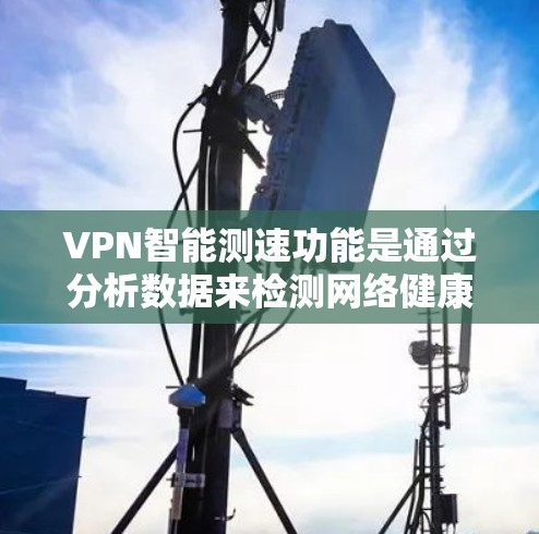 VPN智能测速功能是通过分析数据来检测网络健康状况，包括防火墙延迟、流量异常和网络状态实时监控。以下是对该功能的详细分析和总结