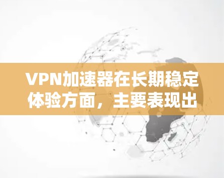 VPN加速器在长期稳定体验方面，主要表现出以下几个方面