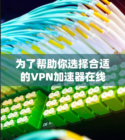 为了帮助你选择合适的VPN加速器在线测速平台，以下是详细的分析和推荐