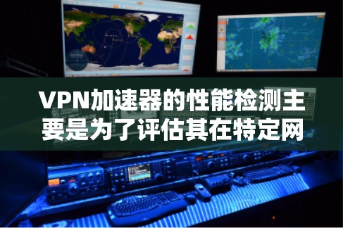 VPN加速器的性能检测主要是为了评估其在特定网络环境下的稳定性、延迟率以及安全性的表现。以下是使用VPN加速器进行性能检测的步骤和方法，以及需要注意的事项