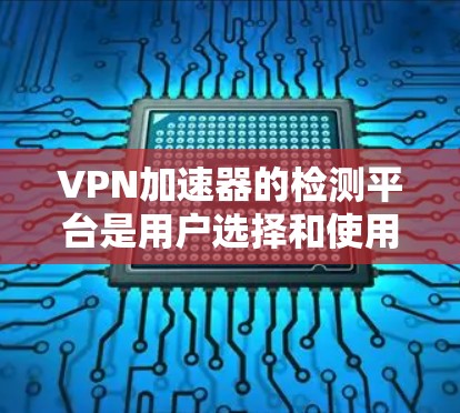 VPN加速器的检测平台是用户选择和使用VPN加速器的重要一步，因为不同的平台有不同的检测方法和信息。以下是一些常见的VPN加速器检测平台及其特点