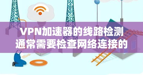 VPN加速器的线路检测通常需要检查网络连接的稳定性、服务器状态以及网络流量情况。以下是一些常见的步骤和方法，您可以根据具体的技术设备来完成检测