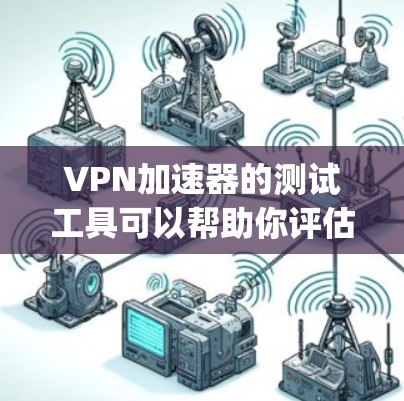 VPN加速器的测试工具可以帮助你评估不同加速器的稳定性、安全性和兼容性。以下是一些 commonly used VPN加速器的测试工具，供你参考
