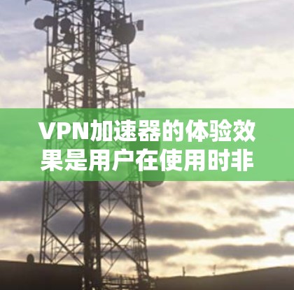 VPN加速器的体验效果是用户在使用时非常重要的考量因素之一。以下是对VPN加速器体验效果的分析 VPN加速器的体验效果是用户在使用时非常重要的考量因素之一。以下是对VPN加速器体验效果的分析