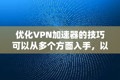 优化VPN加速器的技巧可以从多个方面入手，以提高下载速度和体验。以下是一些系统化的优化建议