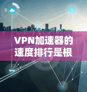 VPN加速器的速度排行是根据多种因素综合评估的，以下是综合考虑的主要因素
