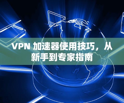 VPN 加速器使用技巧，从新手到专家指南