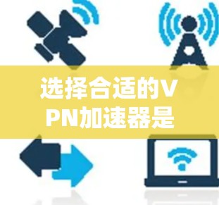 选择合适的VPN加速器是一个复杂的过程，需要综合考虑多个因素。以下是根据以上思考过程整理出来的详细的步骤指南