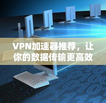 VPN加速器推荐，让你的数据传输更高效