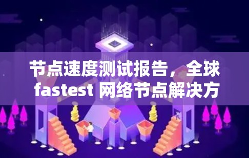 节点速度测试报告，全球 fastest 网络节点解决方案