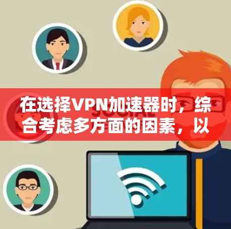 在选择VPN加速器时，综合考虑多方面的因素，以下是一些关键点和推荐